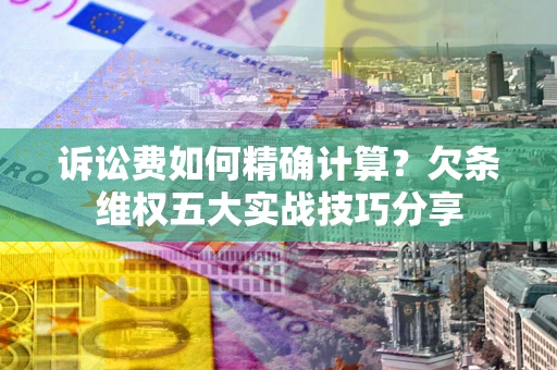 北京诉讼费如何精确计算？欠条维权五大实战技巧分享