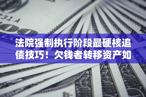 北京法院强制执行阶段最硬核追债技巧！欠钱者转移资产如何破解？