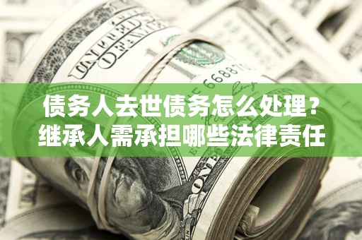 北京债务人去世债务怎么处理？继承人需承担哪些法律责任？