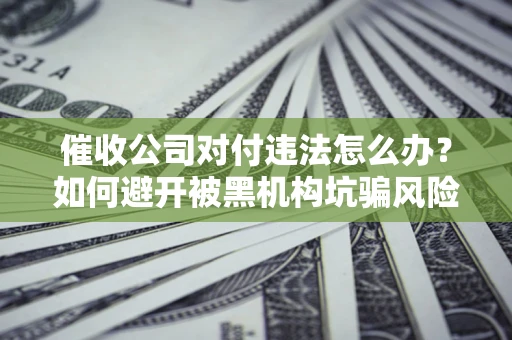 北京催收公司对付违法怎么办？如何避开被黑机构坑骗风险