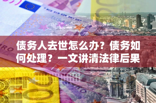 北京债务人去世怎么办？债务如何处理？一文讲清法律后果