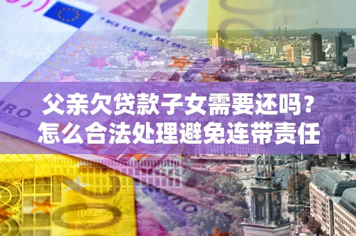 北京父亲欠贷款子女需要还吗？怎么合法处理避免连带责任？