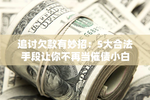 北京追讨欠款有妙招：5大合法手段让你不再当催债小白
