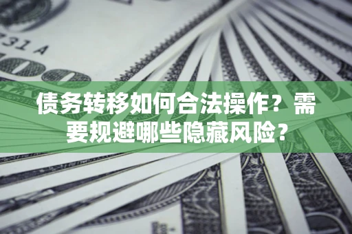 北京债务转移如何合法操作？需要规避哪些隐藏风险？
