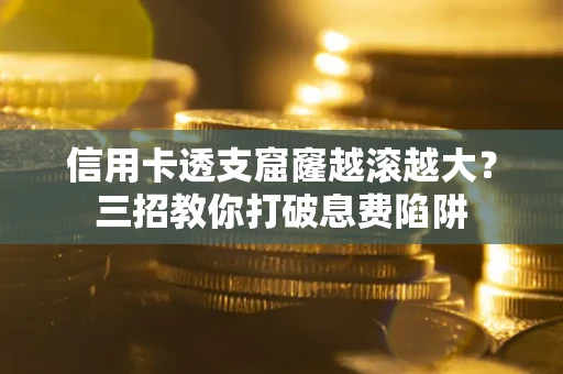 北京信用卡透支窟窿越滚越大？三招教你打破息费陷阱