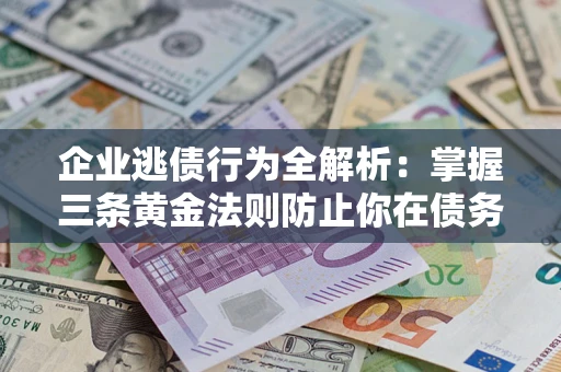 北京企业逃债行为全解析：掌握三条黄金法则防止你在债务乱局中“踩雷”