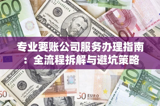 北京专业要账公司服务办理指南：全流程拆解与避坑策略