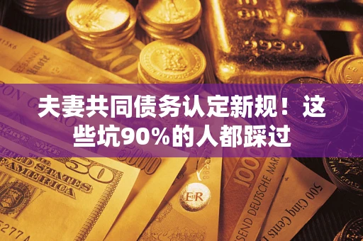 北京夫妻共同债务认定新规！这些坑90%的人都踩过