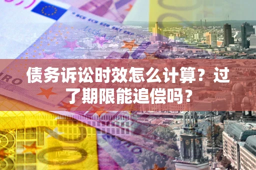 北京债务诉讼时效怎么计算？过了期限能追偿吗？