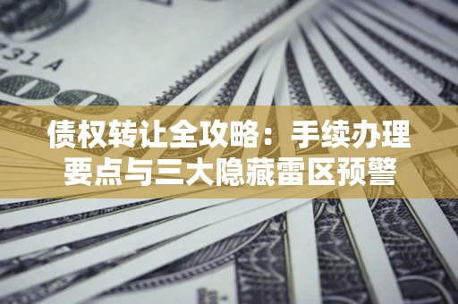 北京债权转让全攻略：手续办理要点与三大隐藏雷区预警