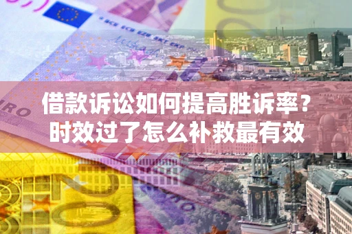 北京借款诉讼如何提高胜诉率？时效过了怎么补救最有效