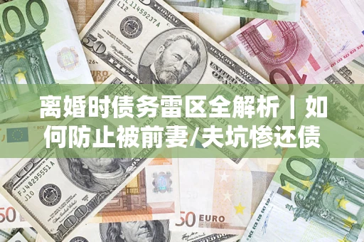 北京离婚时债务雷区全解析｜如何防止被前妻/夫坑惨还债？