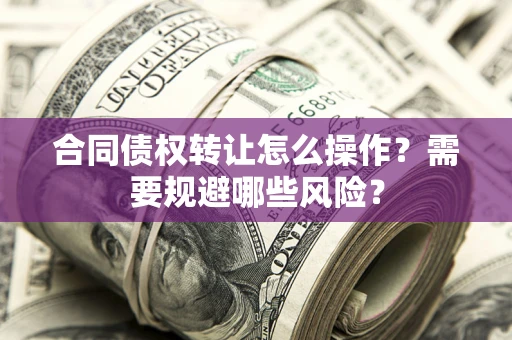 北京合同债权转让怎么操作？需要规避哪些风险？