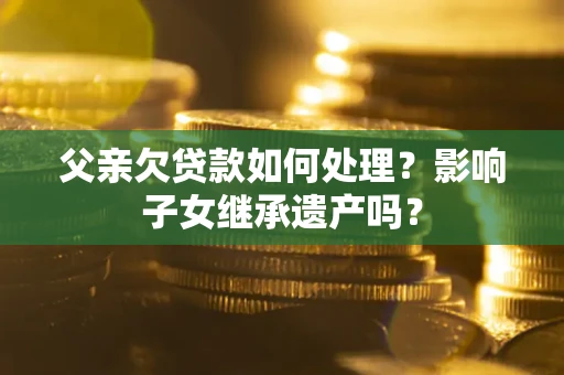 北京父亲欠贷款如何处理?影响子女继承遗产吗? 北京父亲欠贷款如何处理?影响子女继承遗产吗?