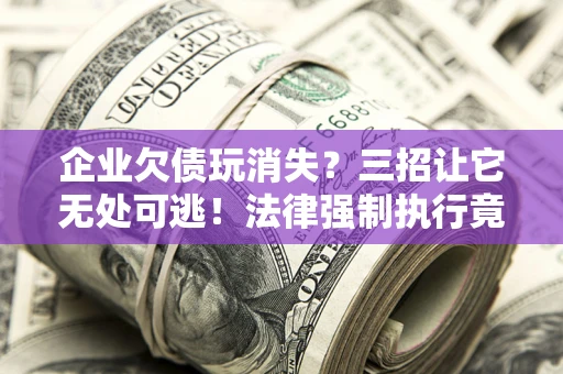北京企业欠债玩消失？三招让它无处可逃！法律强制执行竟比讨债公司还狠？