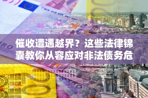 北京催收遭遇越界？这些法律锦囊教你从容应对非法债务危机