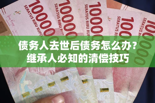 北京债务人去世后债务怎么办？继承人必知的清偿技巧