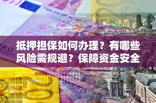 北京抵押担保如何办理？有哪些风险需规避？保障资金安全