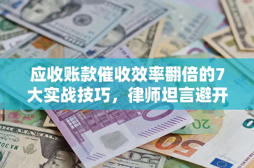 北京应收账款催收效率翻倍的7大实战技巧，律师坦言避开这些法律雷区最关键