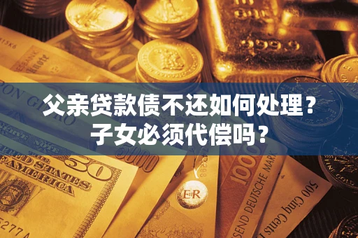 北京父亲贷款债不还如何处理？子女必须代偿吗？