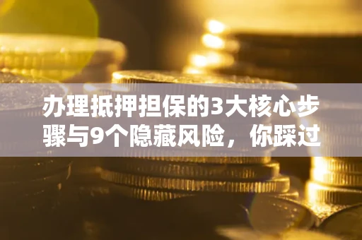 北京办理抵押担保的3大核心步骤与9个隐藏风险，你踩过哪个坑？