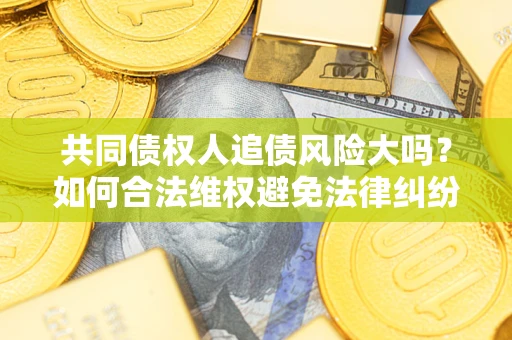 北京共同债权人追债风险大吗?如何合法维权避免法律纠纷? 北京共同债权人追债风险大吗?如何合法维权避免法律纠纷?