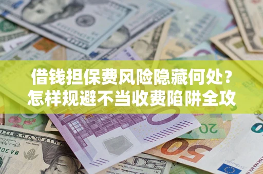 北京借钱担保费风险隐藏何处？怎样规避不当收费陷阱全攻略！