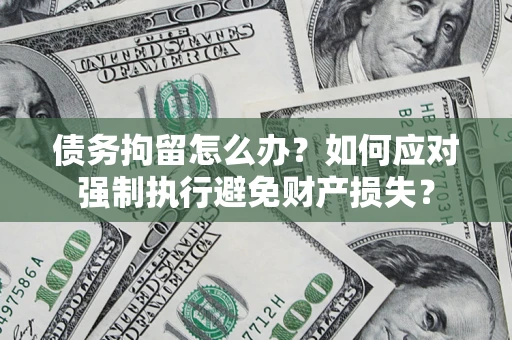 北京债务拘留怎么办？如何应对强制执行避免财产损失？