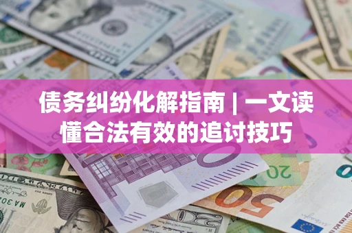 北京债务纠纷化解指南 | 一文读懂合法有效的追讨技巧