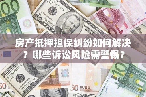北京房产抵押担保纠纷如何解决？哪些诉讼风险需警惕？