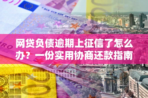 北京网贷负债逾期上征信了怎么办？一份实用协商还款指南请收好