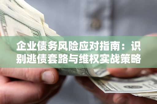北京企业债务风险应对指南：识别逃债套路与维权实战策略