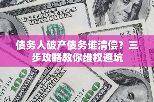 北京债务人破产债务谁清偿？三步攻略教你维权避坑