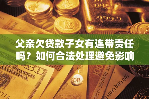 北京父亲欠贷款子女有连带责任吗？如何合法处理避免影响？