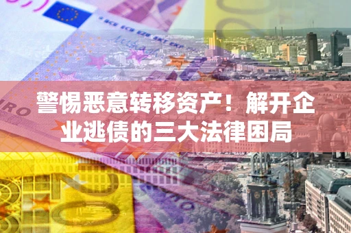 北京警惕恶意转移资产！解开企业逃债的三大法律困局
