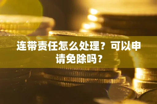 北京连带责任怎么处理？可以申请免除吗？