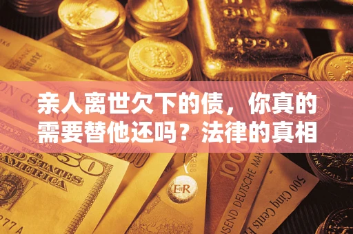 北京亲人离世欠下的债，你真的需要替他还吗？法律的真相或许与你想的不一样