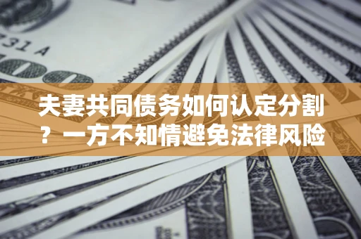 北京夫妻共同债务如何认定分割？一方不知情避免法律风险必看！